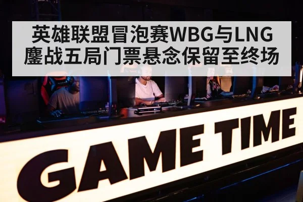 英雄联盟冒泡赛WBG与LNG鏖战五局门票悬念保留至终场