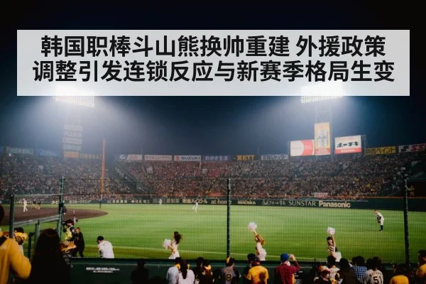 韩国职棒斗山熊换帅重建 外援政策调整引发连锁反应与新赛季格局生变