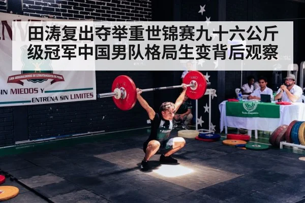 田涛复出夺举重世锦赛九十六公斤级冠军中国男队格局生变背后观察