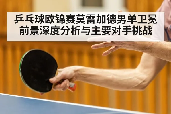 乒乓球欧锦赛莫雷加德男单卫冕前景深度分析与主要对手挑战