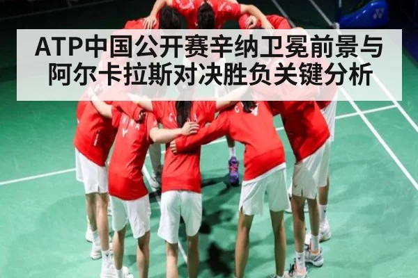 ATP中国公开赛辛纳卫冕前景与阿尔卡拉斯对决胜负关键分析