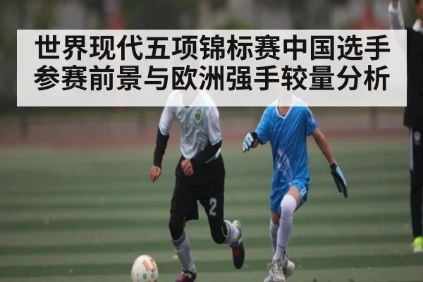 世界现代五项锦标赛中国选手参赛前景与欧洲强手较量分析