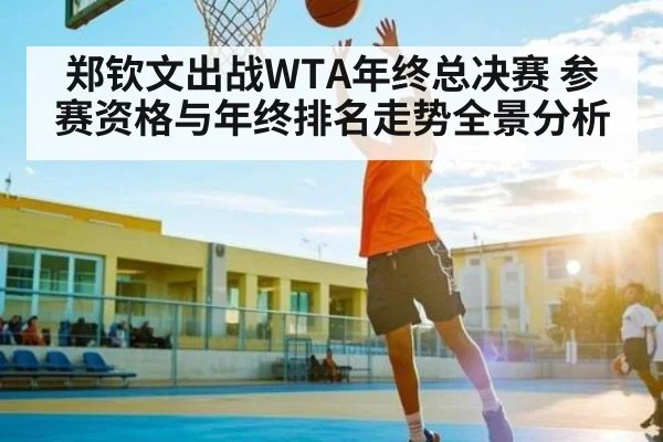 郑钦文出战WTA年终总决赛 参赛资格与年终排名走势全景分析
