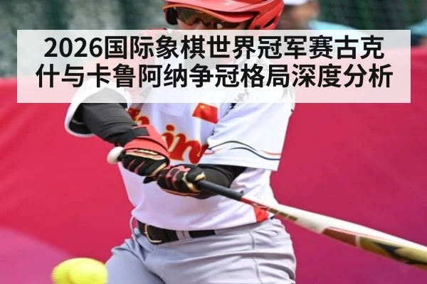 2026国际象棋世界冠军赛古克什与卡鲁阿纳争冠格局深度分析