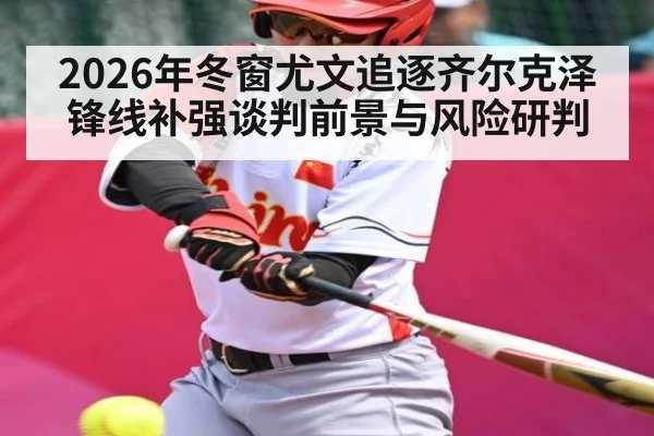 2026年冬窗尤文追逐齐尔克泽锋线补强谈判前景与风险研判