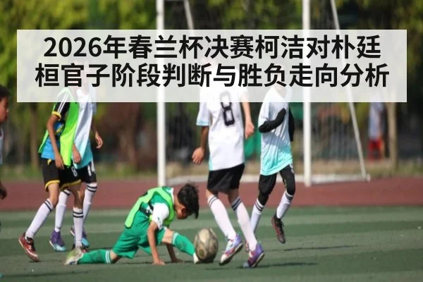 2026年春兰杯决赛柯洁对朴廷桓官子阶段判断与胜负走向分析